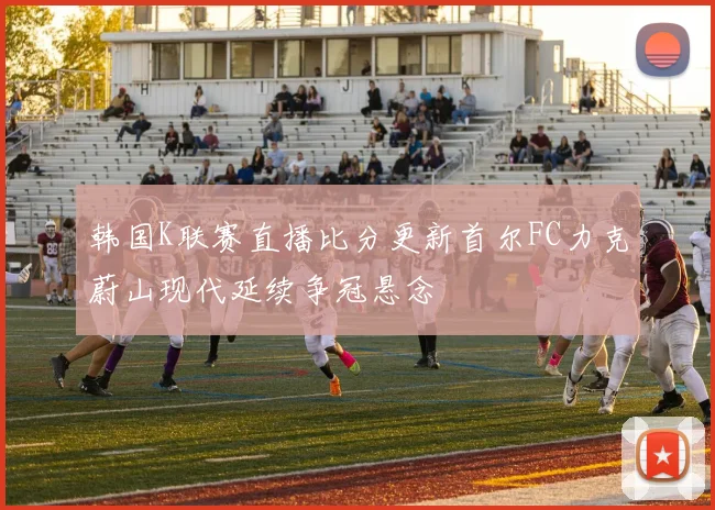 韩国K联赛直播比分更新首尔FC力克蔚山现代延续争冠悬念