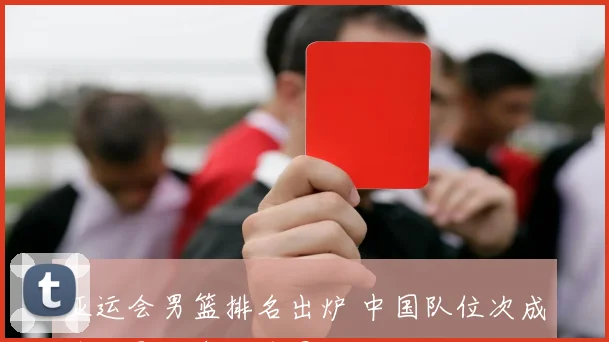 亚运会男篮排名出炉 中国队位次成焦点影响奥运前景