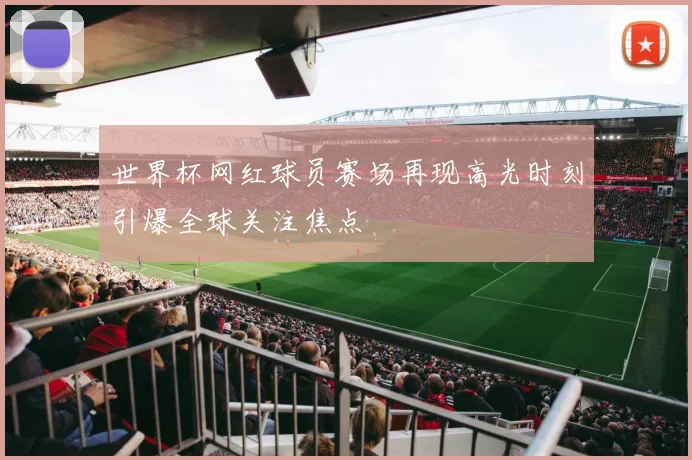 世界杯网红球员赛场再现高光时刻引爆全球关注焦点