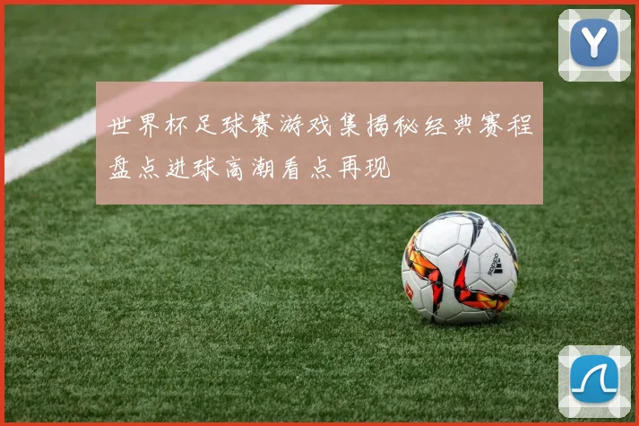 世界杯足球赛游戏集揭秘经典赛程盘点进球高潮看点再现