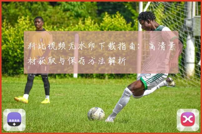 科比视频无水印下载指南：高清素材获取与保存方法解析