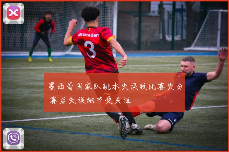 墨西哥国家队跳水失误致比赛失分 赛后失误细节受关注