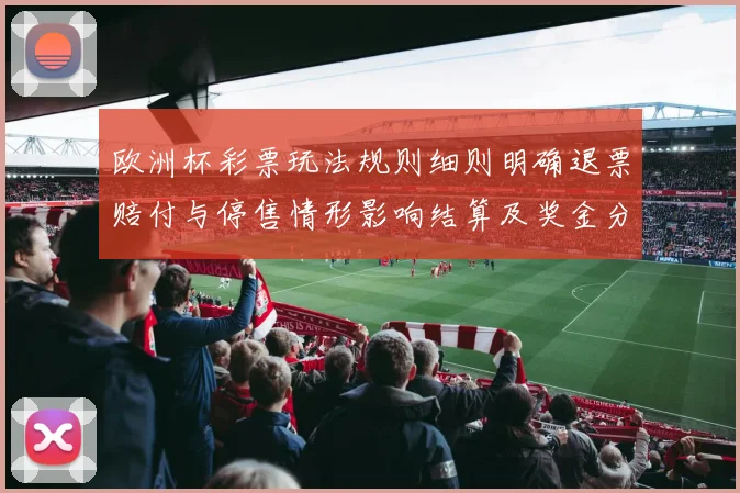 欧洲杯彩票玩法规则细则明确退票赔付与停售情形影响结算及奖金分配
