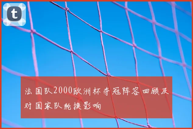法国队2000欧洲杯夺冠阵容回顾及对国家队轮换影响